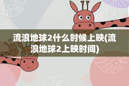 流浪地球2什么时候上映(流浪地球2上映时间)