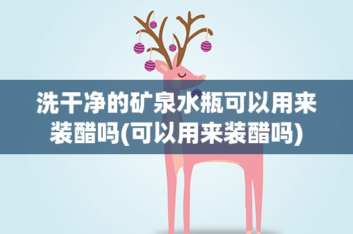 洗干净的矿泉水瓶可以用来装醋吗(可以用来装醋吗)