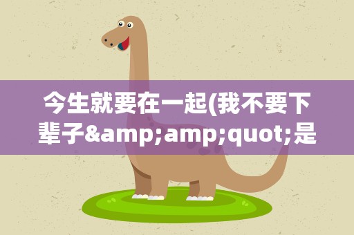 今生就要在一起(我不要下辈子&amp;quot;是哪首歌的歌词)