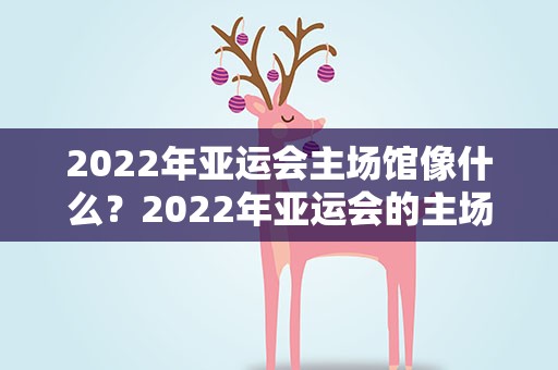 2022年亚运会主场馆像什么？2022年亚运会的主场馆像什么