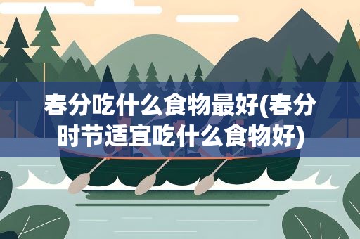 春分吃什么食物最好(春分时节适宜吃什么食物好)