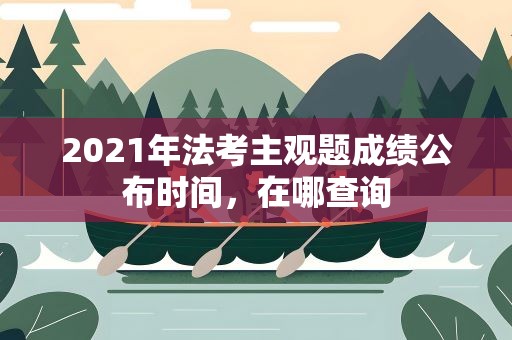 2021年法考主观题成绩公布时间，在哪查询