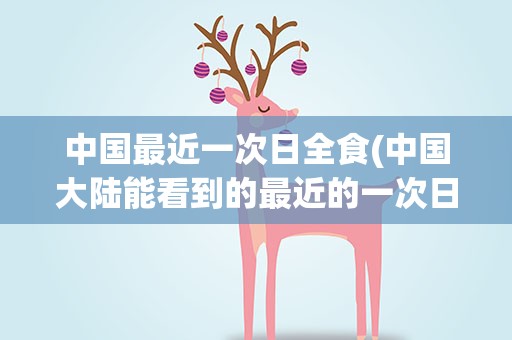 中国最近一次日全食(中国大陆能看到的最近的一次日全食是什么时候)