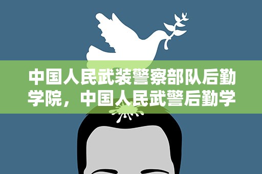 中国人民武装警察部队后勤学院，中国人民武警后勤学院是军校么有军籍么