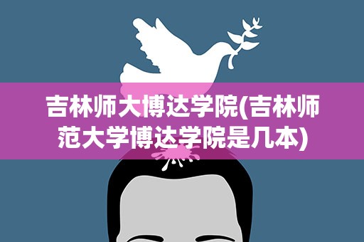 吉林师大博达学院(吉林师范大学博达学院是几本)