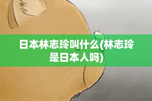 日本林志玲叫什么(林志玲是日本人吗)