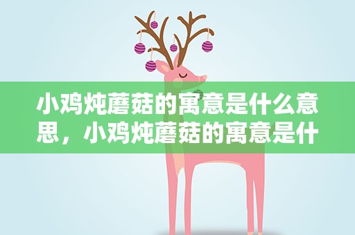 小鸡炖蘑菇的寓意是什么意思，小鸡炖蘑菇的寓意是什么意思啊