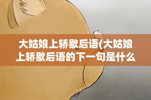 大姑娘上轿歇后语(大姑娘上轿歇后语的下一句是什么)
