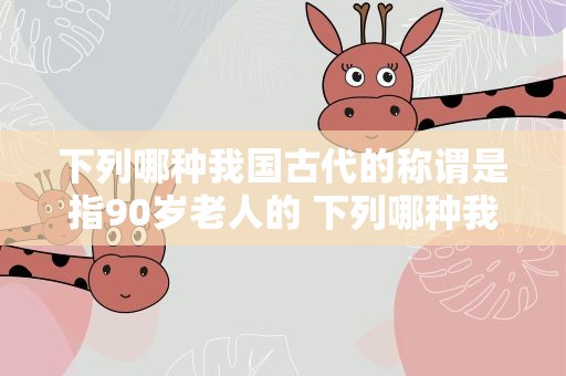 下列哪种我国古代的称谓是指90岁老人的 下列哪种我国古代的称谓,是指90岁老人的
