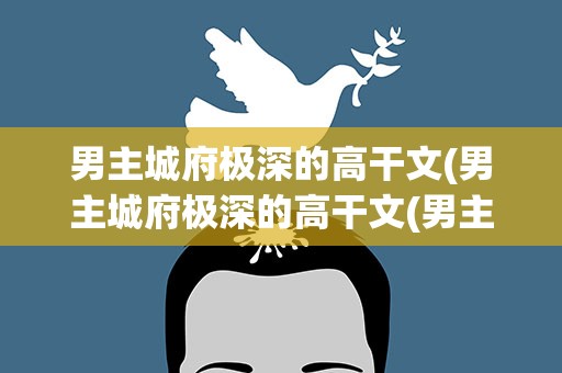 男主城府极深的高干文(男主城府极深的高干文(男主蓄谋已久得到女主))