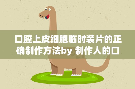 口腔上皮细胞临时装片的正确制作方法by 制作人的口腔上皮细胞临时装片步骤