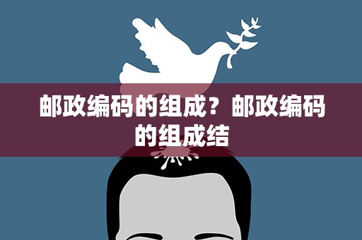 邮政编码的组成？邮政编码的组成结