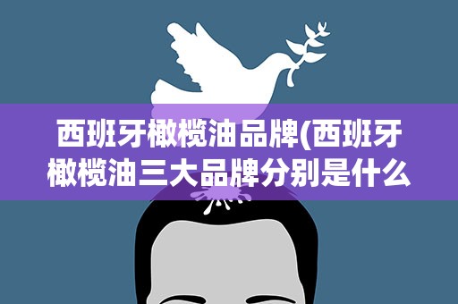 西班牙橄榄油品牌(西班牙橄榄油三大品牌分别是什么)