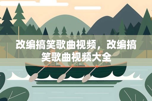 改编搞笑歌曲视频，改编搞笑歌曲视频大全