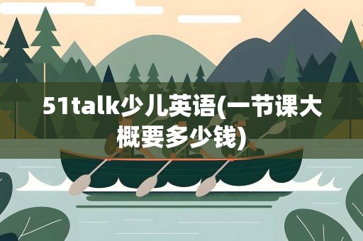 51talk少儿英语(一节课大概要多少钱)