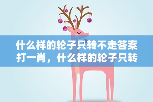 什么样的轮子只转不走答案打一肖，什么样的轮子只转不走打一生肖