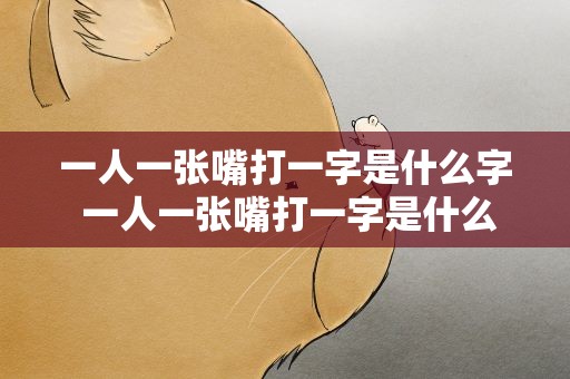 一人一张嘴打一字是什么字 一人一张嘴打一字是什么字谜