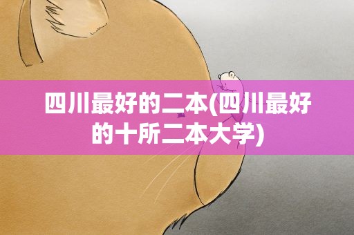 四川最好的二本(四川最好的十所二本大学)