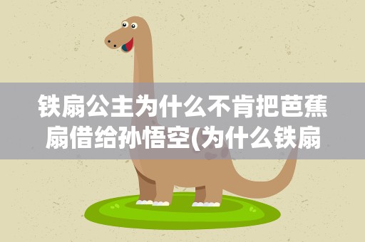 铁扇公主为什么不肯把芭蕉扇借给孙悟空(为什么铁扇公主不借芭蕉扇给孙悟空)