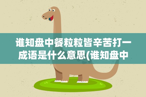 谁知盘中餐粒粒皆辛苦打一成语是什么意思(谁知盘中餐粒粒皆辛苦猜一成语是什么)
