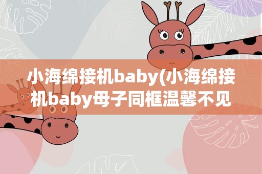 小海绵接机baby(小海绵接机baby母子同框温馨不见了黄晓明)