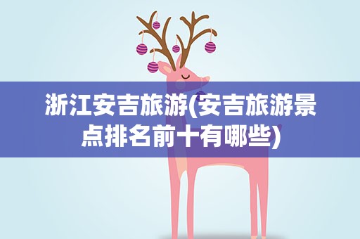 浙江安吉旅游(安吉旅游景点排名前十有哪些)