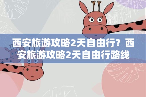 西安旅游攻略2天自由行？西安旅游攻略2天自由行路线