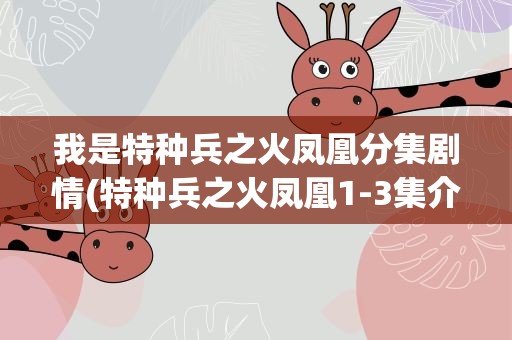 我是特种兵之火凤凰分集剧情(特种兵之火凤凰1-3集介绍)