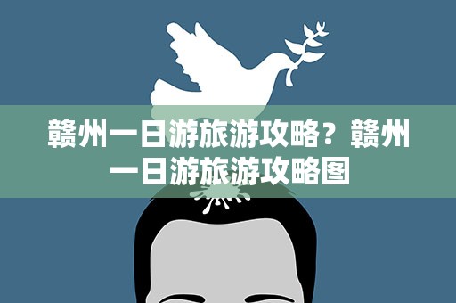 赣州一日游旅游攻略？赣州一日游旅游攻略图