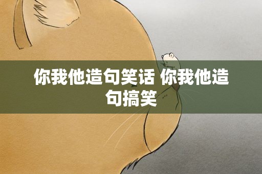 你我他造句笑话 你我他造句搞笑