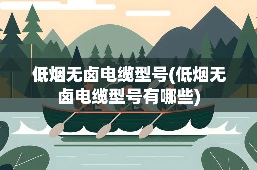 低烟无卤电缆型号(低烟无卤电缆型号有哪些)