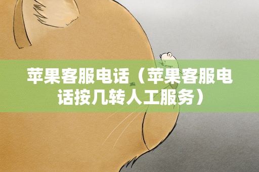 苹果客服电话（苹果客服电话按几转人工服务）