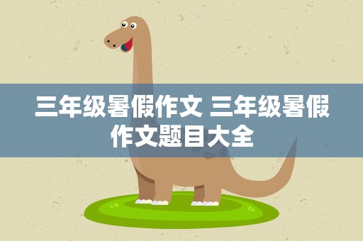 三年级暑假作文 三年级暑假作文题目大全