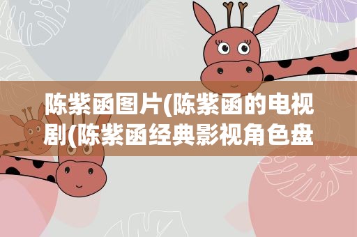 陈紫函图片(陈紫函的电视剧(陈紫函经典影视角色盘点))