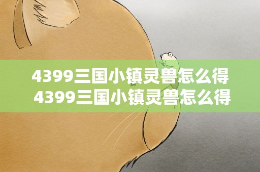 4399三国小镇灵兽怎么得 4399三国小镇灵兽怎么得的