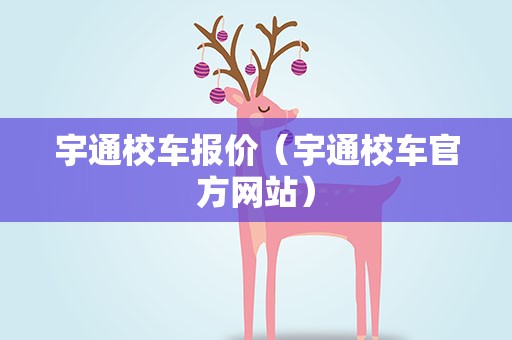 宇通校车报价（宇通校车官方网站）