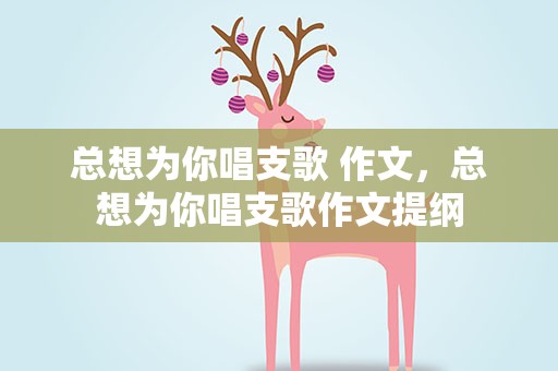 总想为你唱支歌 作文，总想为你唱支歌作文提纲