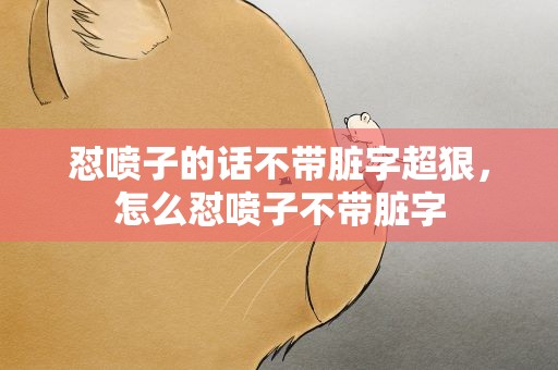 怼喷子的话不带脏字超狠，怎么怼喷子不带脏字