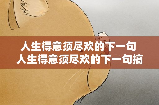人生得意须尽欢的下一句 人生得意须尽欢的下一句搞笑