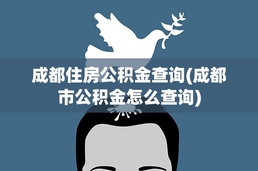 成都住房公积金查询(成都市公积金怎么查询)