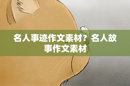 名人事迹作文素材？名人故事作文素材