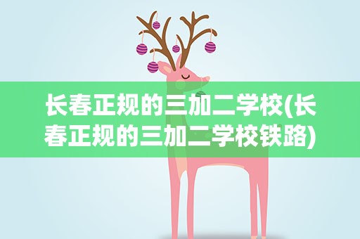 长春正规的三加二学校(长春正规的三加二学校铁路)