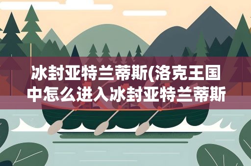 冰封亚特兰蒂斯(洛克王国中怎么进入冰封亚特兰蒂斯)
