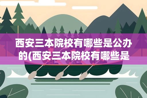 西安三本院校有哪些是公办的(西安三本院校有哪些是公办的呢)