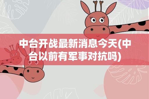 中台开战最新消息今天(中台以前有军事对抗吗)