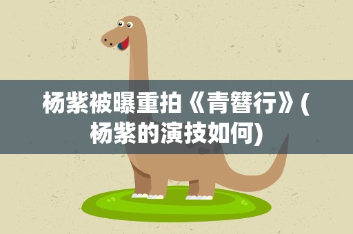 杨紫被曝重拍《青簪行》(杨紫的演技如何)