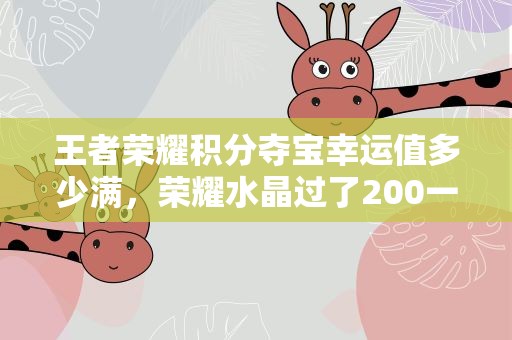 王者荣耀积分夺宝幸运值多少满，荣耀水晶过了200一定361么