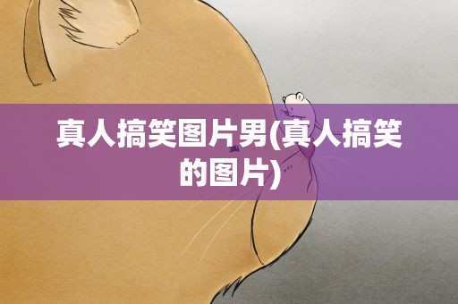 真人搞笑图片男(真人搞笑的图片)