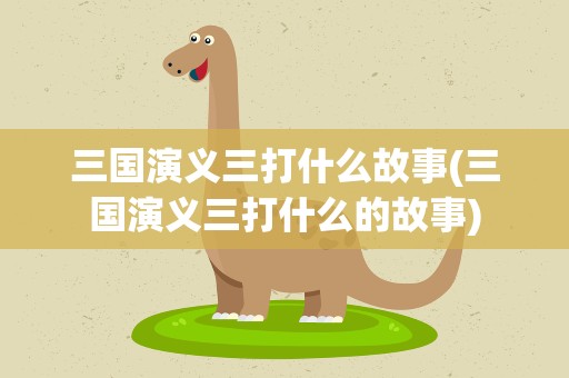 三国演义三打什么故事(三国演义三打什么的故事)