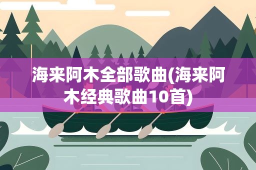海来阿木全部歌曲(海来阿木经典歌曲10首)